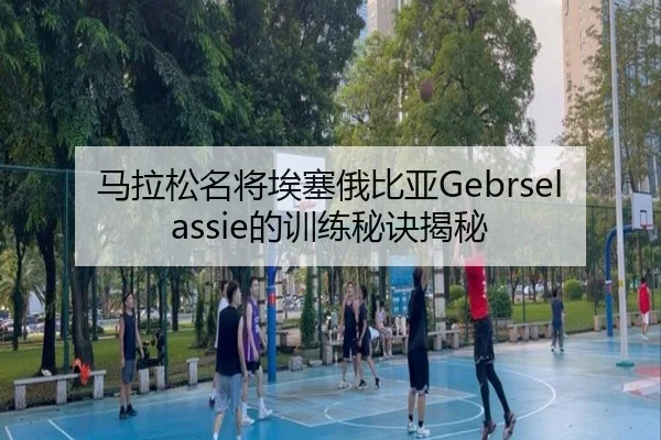 马拉松名将埃塞俄比亚Gebrselassie的训练秘诀揭秘