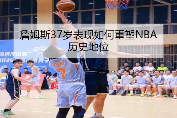 詹姆斯37岁表现如何重塑NBA历史地位
